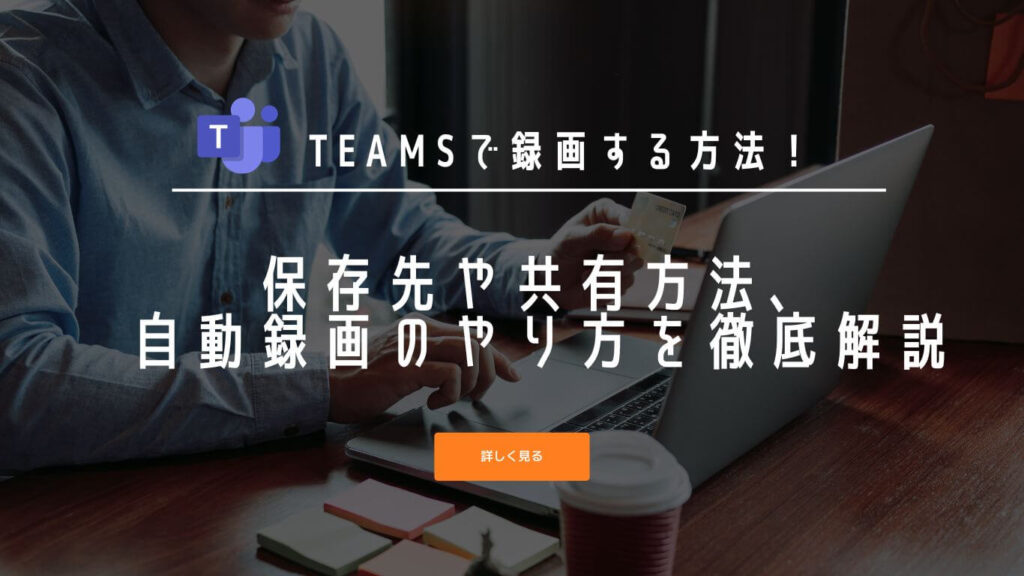 Teamsで録画する方法！保存先や共有方法、自動録画のやり方を徹底解説