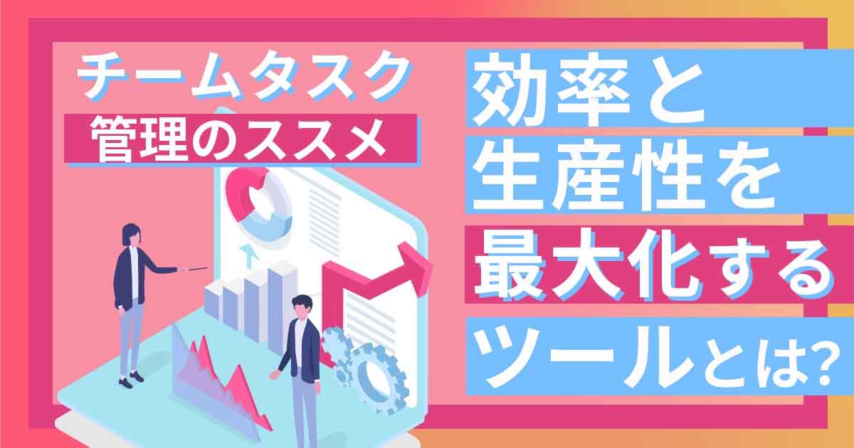 チームタスク管理のススメ。業務効率と生産性を最大化するツールとは？